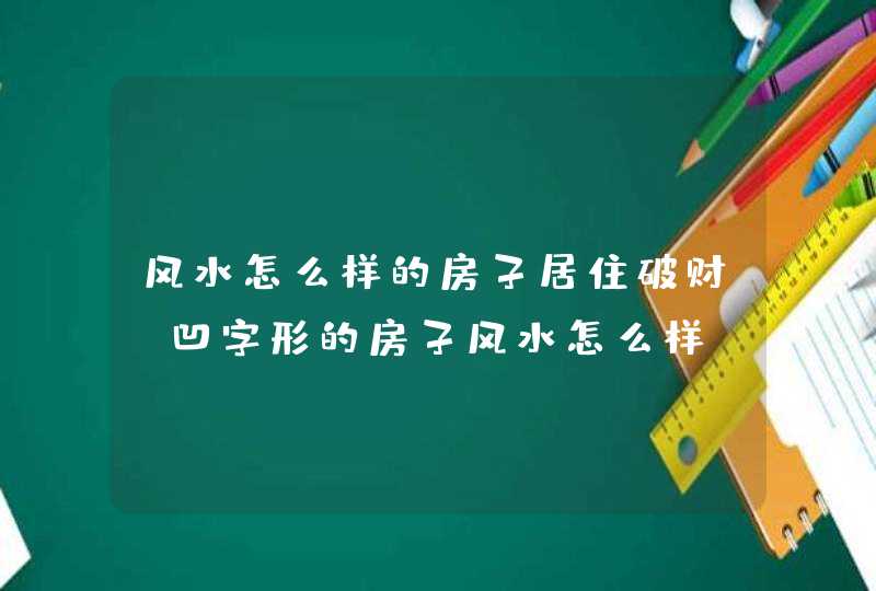 风水怎么样的房子居住破财_凹字形的房子风水怎么样,第1张