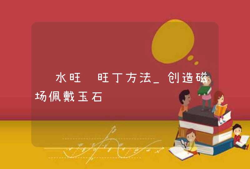 风水旺财旺丁方法_创造磁场佩戴玉石,第1张