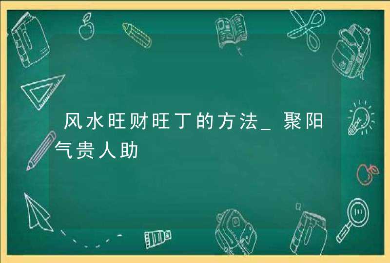 风水旺财旺丁的方法_聚阳气贵人助,第1张