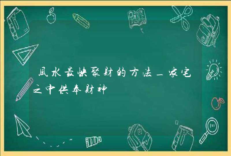 风水最快聚财的方法_家宅之中供奉财神,第1张