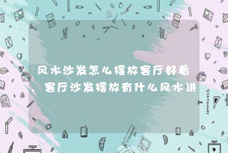 风水沙发怎么摆放客厅好看,客厅沙发摆放有什么风水讲究?,第1张 风水沙发怎么摆放客厅好看,客厅沙发摆放有什么风水讲究?,第1张