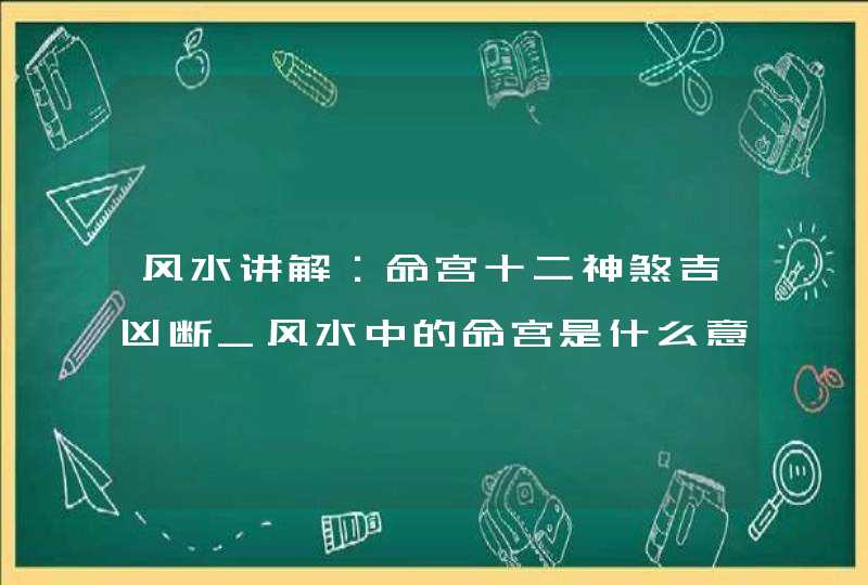 风水讲解：命宫十二神煞吉凶断_风水中的命宫是什么意思,第1张