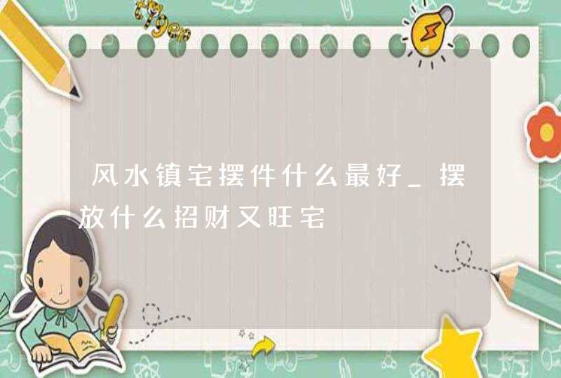 风水镇宅摆件什么最好_摆放什么招财又旺宅,第1张