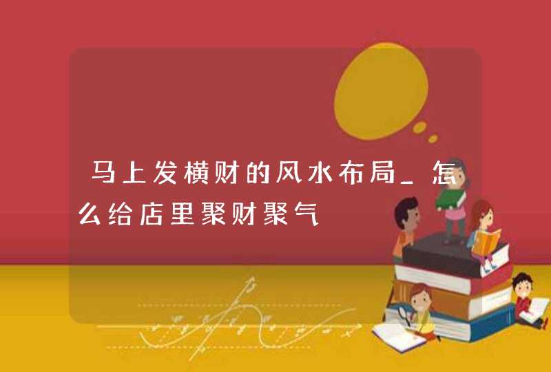 马上发横财的风水布局_怎么给店里聚财聚气,第1张