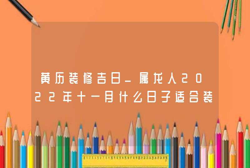 黄历装修吉日_属龙人2022年十一月什么日子适合装修,第1张