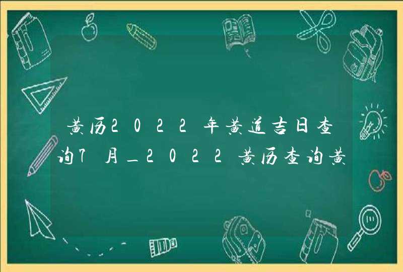 黄历2022年黄道吉日查询7月_2022黄历查询黄道吉日7月,第1张