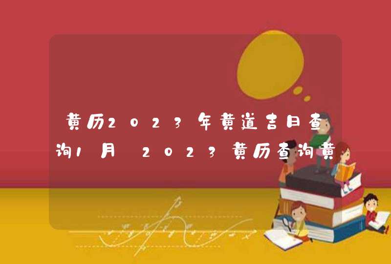 黄历2023年黄道吉日查询1月_2023黄历查询黄道吉日1月,第1张