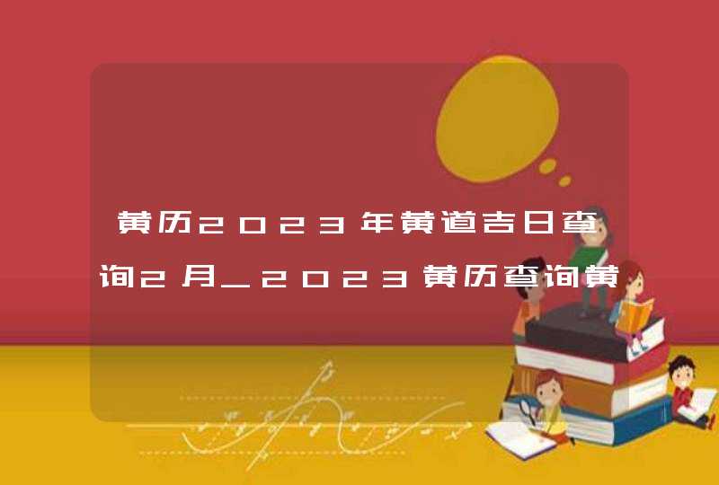 黄历2023年黄道吉日查询2月_2023黄历查询黄道吉日2月,第1张