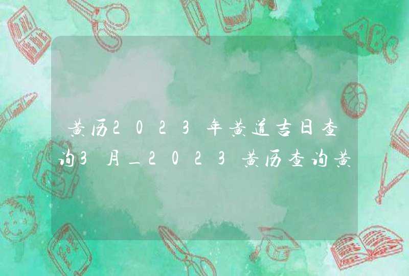 黄历2023年黄道吉日查询3月_2023黄历查询黄道吉日3月,第1张