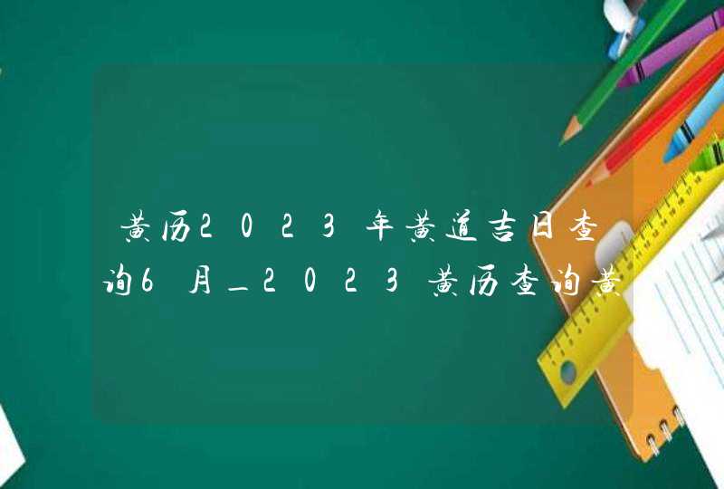 黄历2023年黄道吉日查询6月_2023黄历查询黄道吉日6月,第1张