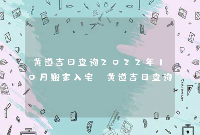 黄道吉日查询2022年10月搬家入宅_黄道吉日查询2022年10月,第1张