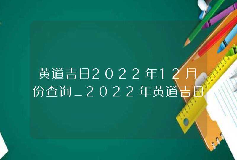 黄道吉日2022年12月份查询_2022年黄道吉日查询表12月,第1张