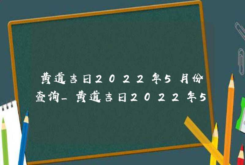 黄道吉日2022年5月份查询_黄道吉日2022年5月份查询结婚,第1张