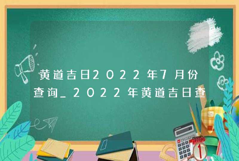 黄道吉日2022年7月份查询_2022年黄道吉日查询表7月,第1张