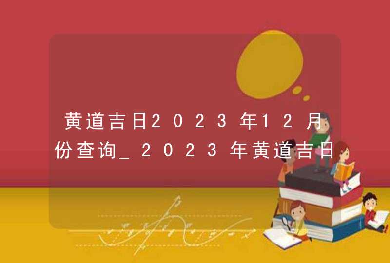 黄道吉日2023年12月份查询_2023年黄道吉日查询表12月,第1张