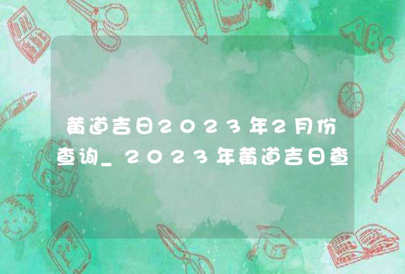 黄道吉日2023年2月份查询_2023年黄道吉日查询表2月,第1张