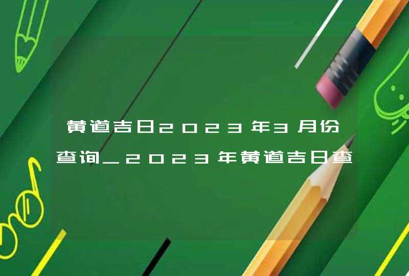 黄道吉日2023年3月份查询_2023年黄道吉日查询表3月,第1张