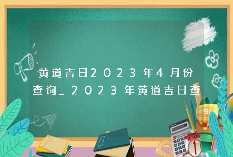 黄道吉日2023年4月份查询_2023年黄道吉日查询表4月,第1张