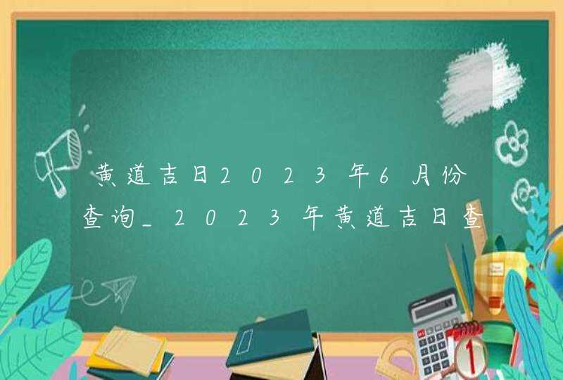 黄道吉日2023年6月份查询_2023年黄道吉日查询表6月,第1张