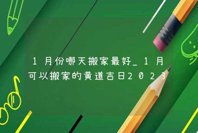 1月份哪天搬家最好_1月可以搬家的黄道吉日2023,第1张