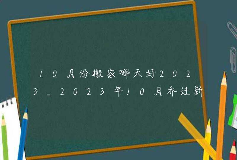 10月份搬家哪天好2023_2023年10月乔迁新居吉日,第1张