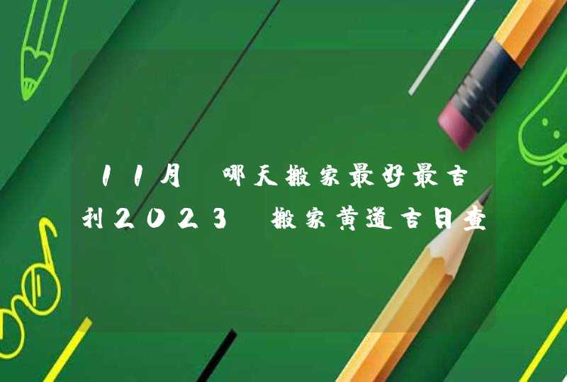 11月份哪天搬家最好最吉利2023_搬家黄道吉日查询2023年11月,第1张