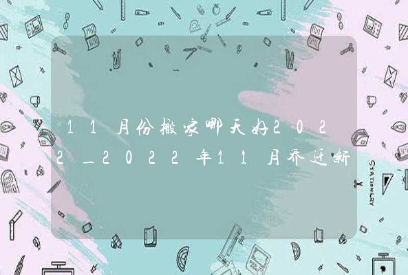 11月份搬家哪天好2022_2022年11月乔迁新居吉日,第1张