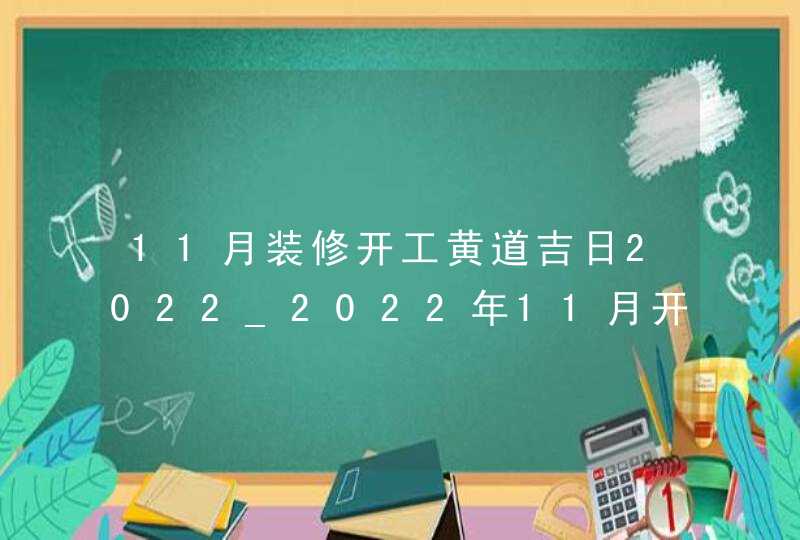 11月装修开工黄道吉日2022_2022年11月开工装修吉日,第1张