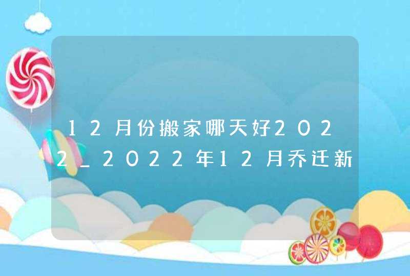 12月份搬家哪天好2022_2022年12月乔迁新居吉日,第1张