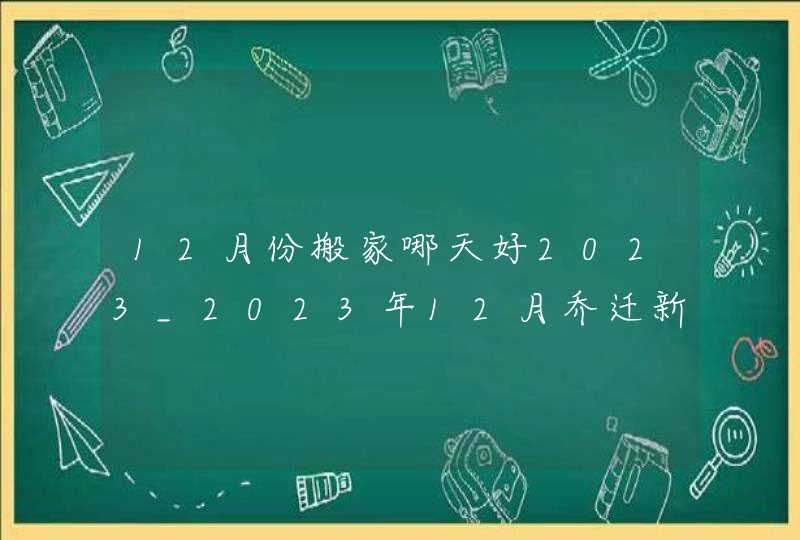 12月份搬家哪天好2023_2023年12月乔迁新居吉日,第1张