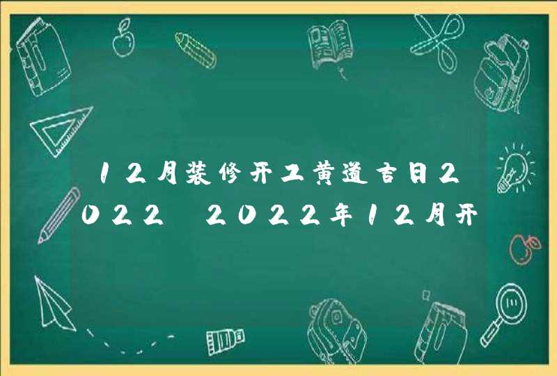 12月装修开工黄道吉日2022_2022年12月开工装修吉日,第1张