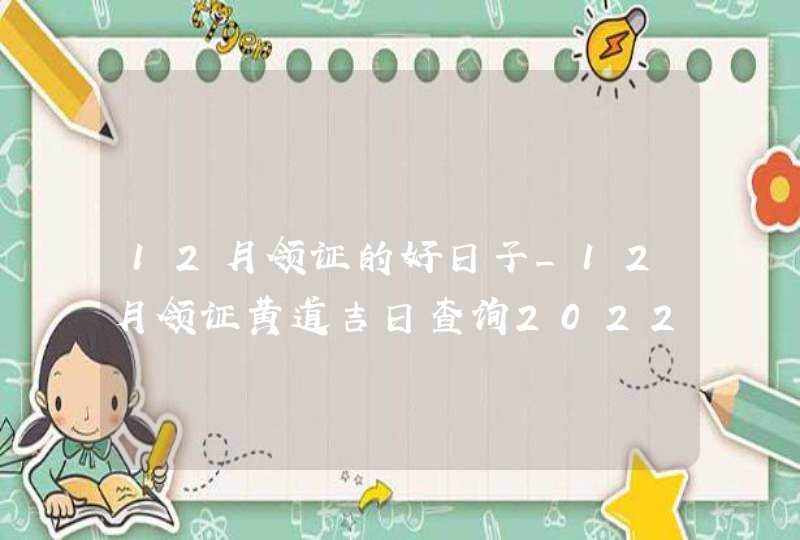 12月领证的好日子_12月领证黄道吉日查询2022年,第1张