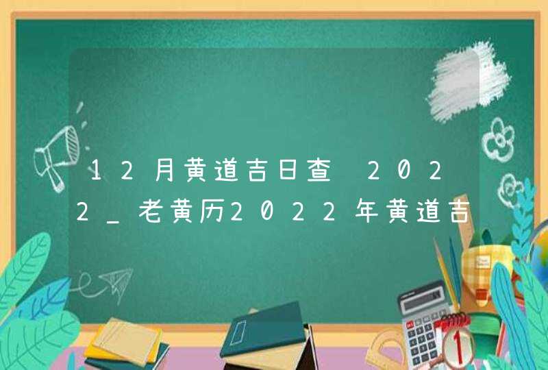 12月黄道吉日查询2022_老黄历2022年黄道吉日12月,第1张