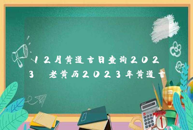 12月黄道吉日查询2023_老黄历2023年黄道吉日12月,第1张