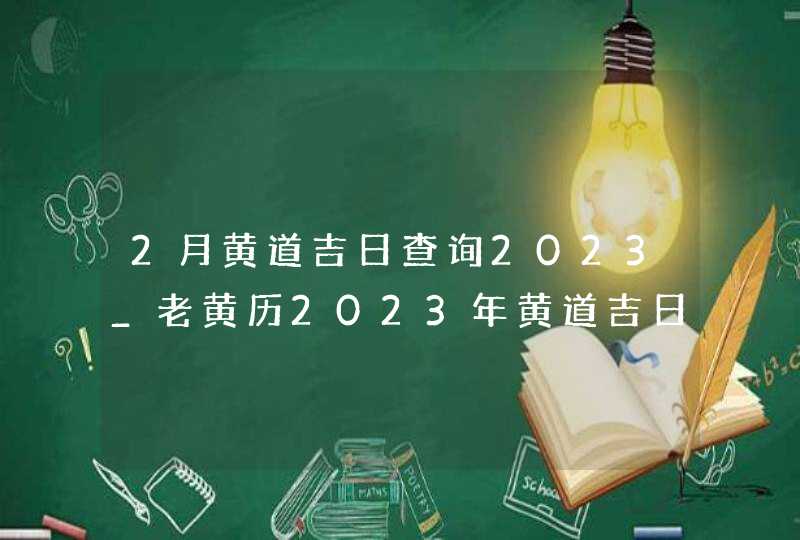 2月黄道吉日查询2023_老黄历2023年黄道吉日2月,第1张