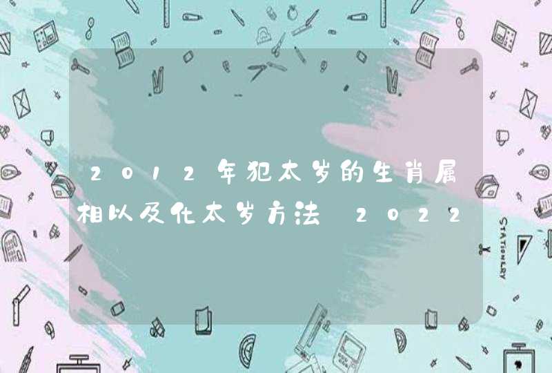 2012年犯太岁的生肖属相以及化太岁方法_2022年犯太岁,第1张