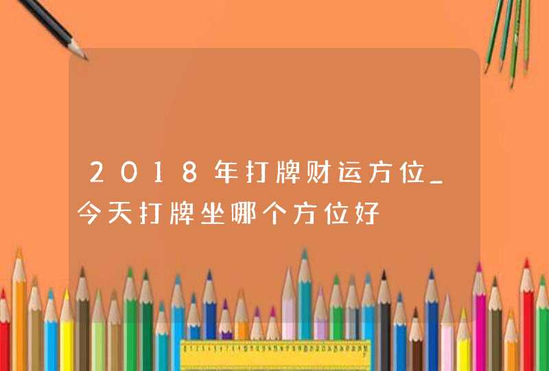 2018年打牌财运方位_今天打牌坐哪个方位好,第1张