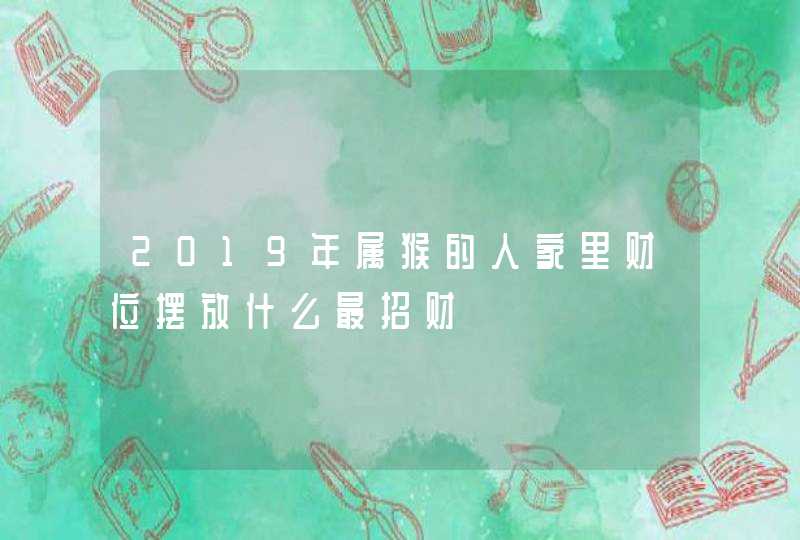 2019年属猴的人家里财位摆放什么最招财,第1张