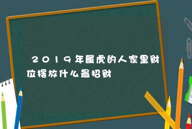 2019年属虎的人家里财位摆放什么最招财,第1张