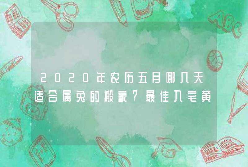 2020年农历五月哪几天适合属兔的搬家?最佳入宅黄道吉日,第1张