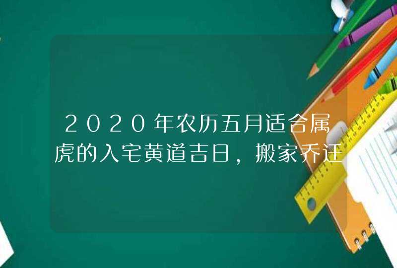 2020年农历五月适合属虎的入宅黄道吉日,搬家乔迁好日子一览,第1张