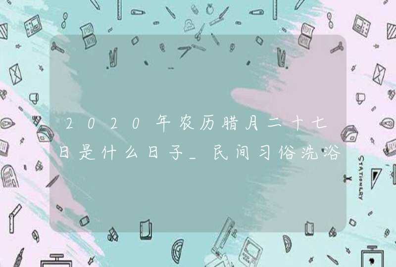 2020年农历腊月二十七日是什么日子_民间习俗洗浴赶大集,第1张