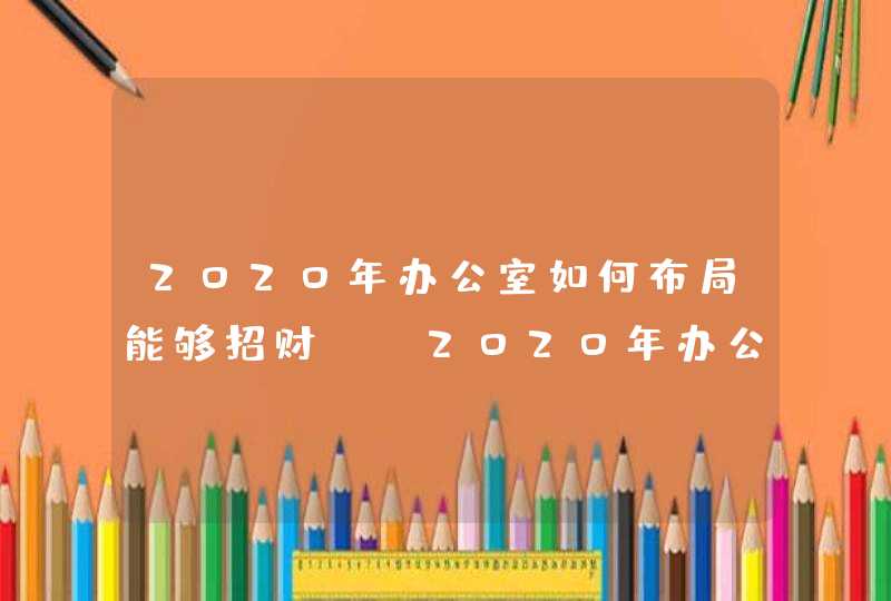 2020年办公室如何布局能够招财？_2020年办公室主任工作总结,第1张