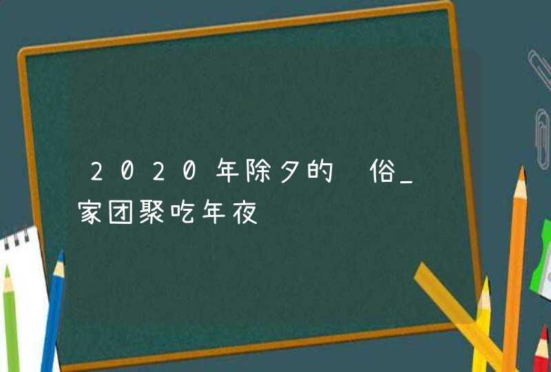 2020年除夕的风俗_阖家团聚吃年夜饭,第1张