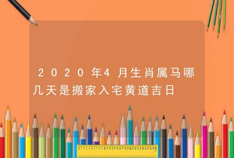 2020年4月生肖属马哪几天是搬家入宅黄道吉日,第1张