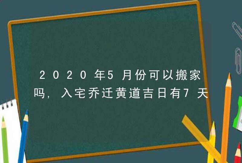 2020年5月份可以搬家吗,入宅乔迁黄道吉日有7天,第1张