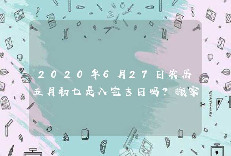 2020年6月27日农历五月初七是入宅吉日吗?搬家好不好,第1张