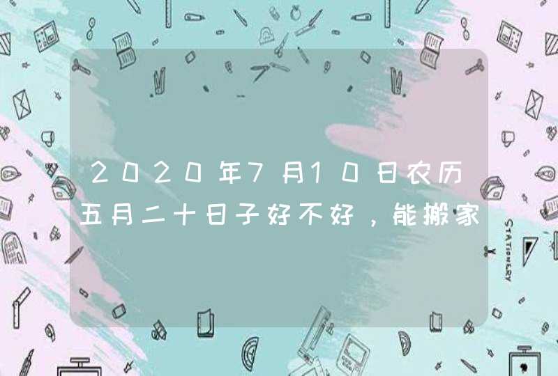 2020年7月10日农历五月二十日子好不好，能搬家入宅吗,第1张