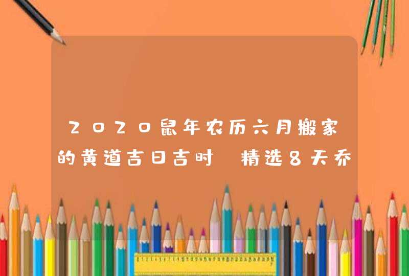 2020鼠年农历六月搬家的黄道吉日吉时,精选8天乔迁入宅好日子,第1张