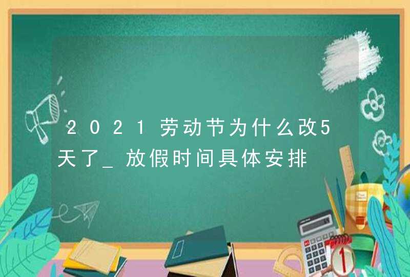 2021劳动节为什么改5天了_放假时间具体安排,第1张